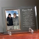 Create a great Fathers Day gift by personalizing this handsomely Engraved Glass Picture Frame with your personal sentiment and our To My Dad, Fathers Day Poem. He will enjoy every word and your favorite picture. Our Engraved Fathers Day Glass Picture Frame is a heavy-weight glass with beveled edges on all sides, accented with golden brass frame trim. Frame measures 8" x 11" and holds your 4" x 6" photo; includes clear easel legs for top display. 