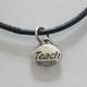 This simple and casual necklace makes a great gift for any teacher. 18" leather cord along with a "Teach" charm. Available in Black leather or Red leather.